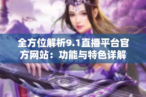 全方位解析9.1直播平台官方网站：功能与特色详解