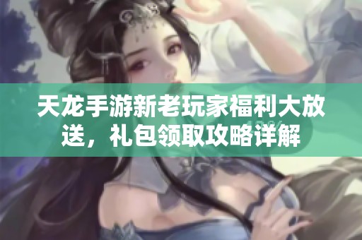 天龙手游新老玩家福利大放送，礼包领取攻略详解