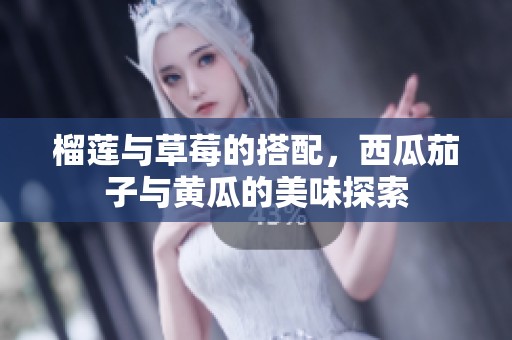 榴莲与草莓的搭配，西瓜茄子与黄瓜的美味探索
