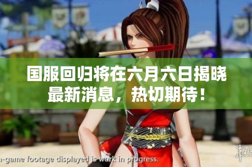国服回归将在六月六日揭晓最新消息，热切期待！