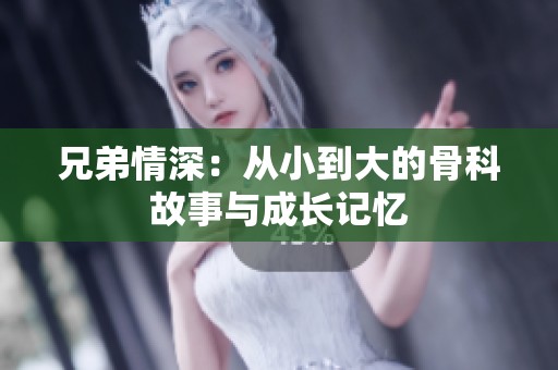 兄弟情深：从小到大的骨科故事与成长记忆