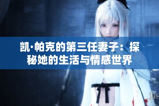 凯·帕克的第三任妻子：探秘她的生活与情感世界
