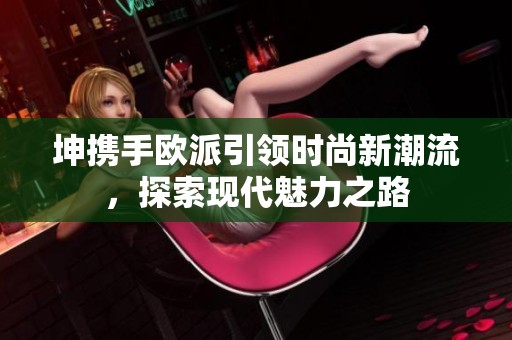 坤携手欧派引领时尚新潮流，探索现代魅力之路