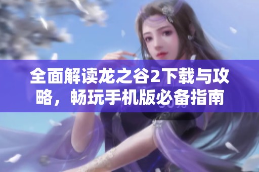 全面解读龙之谷2下载与攻略，畅玩手机版必备指南