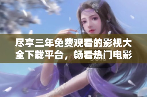 尽享三年免费观看的影视大全下载平台，畅看热门电影与剧集