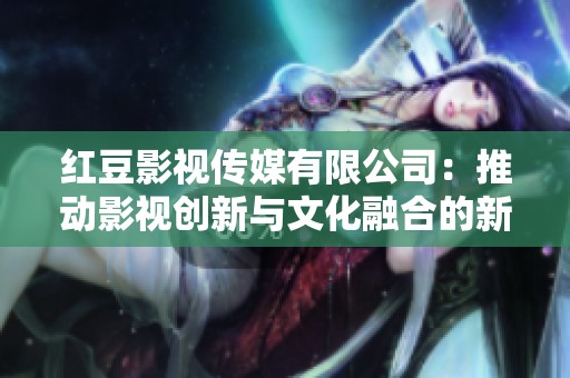 红豆影视传媒有限公司：推动影视创新与文化融合的新动力