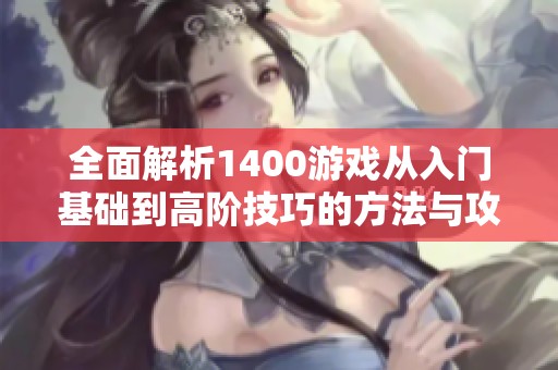 全面解析1400游戏从入门基础到高阶技巧的方法与攻略