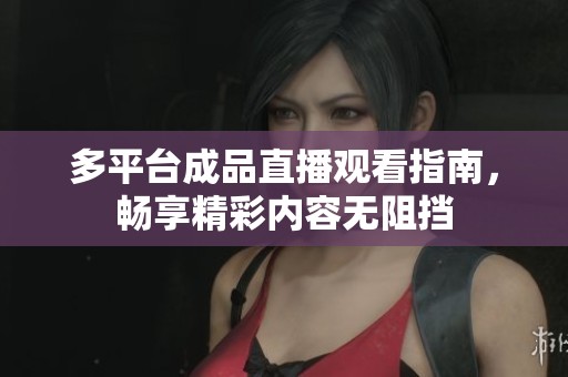 多平台成品直播观看指南，畅享精彩内容无阻挡