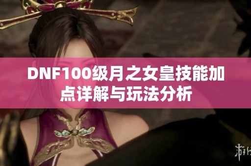 DNF100级月之女皇技能加点详解与玩法分析