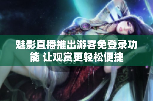魅影直播推出游客免登录功能 让观赏更轻松便捷
