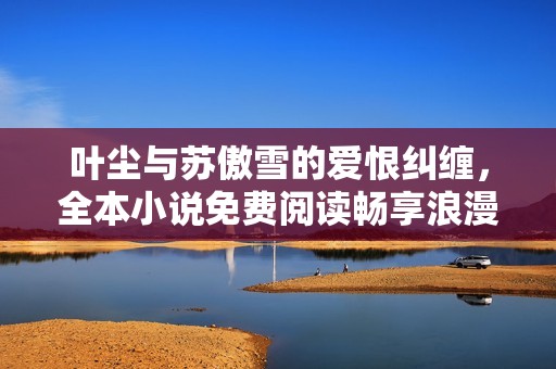 叶尘与苏傲雪的爱恨纠缠，全本小说免费阅读畅享浪漫剧情