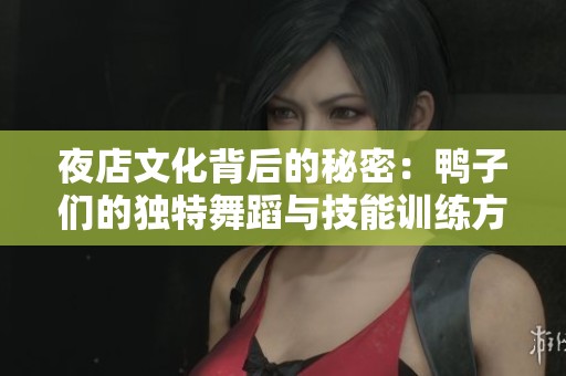 夜店文化背后的秘密：鸭子们的独特舞蹈与技能训练方式