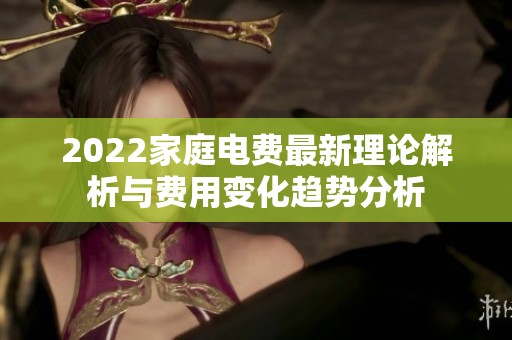 2022家庭电费最新理论解析与费用变化趋势分析