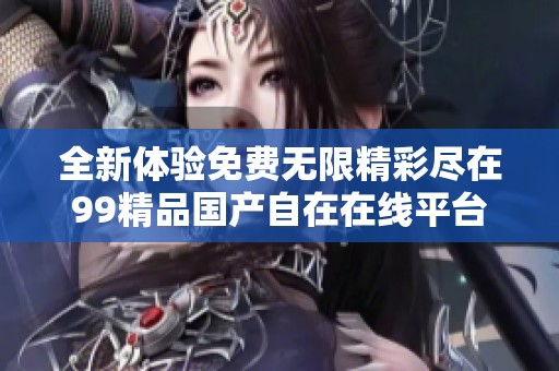 全新体验免费无限精彩尽在99精品国产自在在线平台