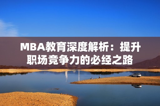 MBA教育深度解析：提升职场竞争力的必经之路