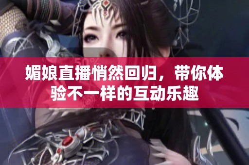 媚娘直播悄然回归，带你体验不一样的互动乐趣