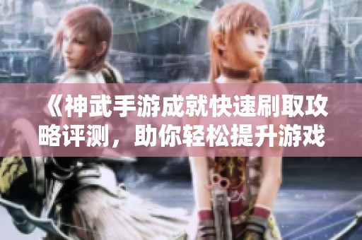 《神武手游成就快速刷取攻略评测，助你轻松提升游戏体验》