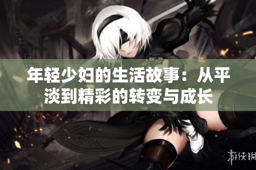 年轻少妇的生活故事：从平淡到精彩的转变与成长