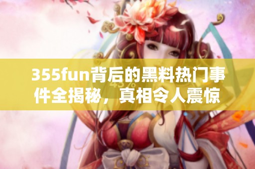 355fun背后的黑料热门事件全揭秘，真相令人震惊