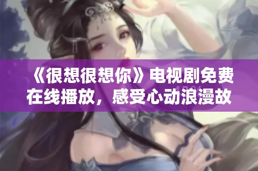 《很想很想你》电视剧免费在线播放，感受心动浪漫故事