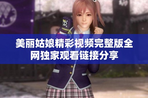美丽姑娘精彩视频完整版全网独家观看链接分享