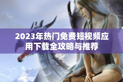 2023年热门免费短视频应用下载全攻略与推荐