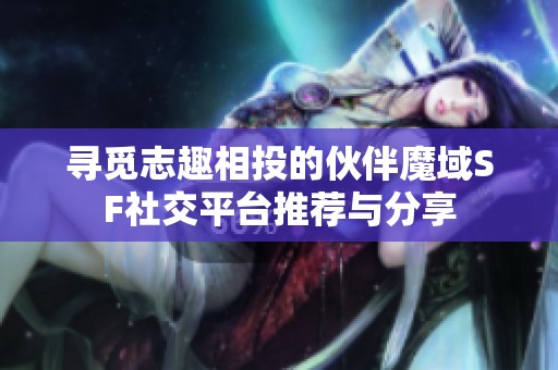 寻觅志趣相投的伙伴魔域SF社交平台推荐与分享