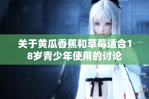 关于黄瓜香蕉和草莓适合18岁青少年使用的讨论