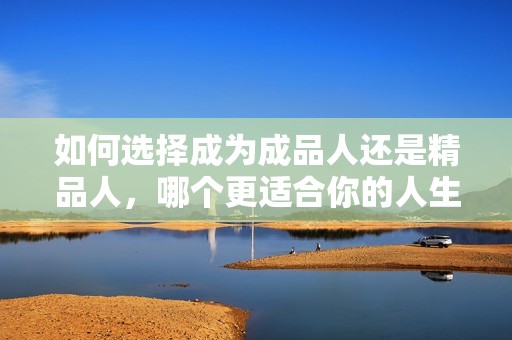如何选择成为成品人还是精品人，哪个更适合你的人生道路