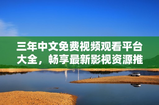 三年中文免费视频观看平台大全，畅享最新影视资源推荐