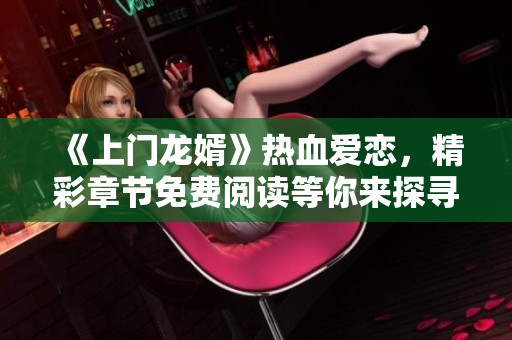 《上门龙婿》热血爱恋，精彩章节免费阅读等你来探寻