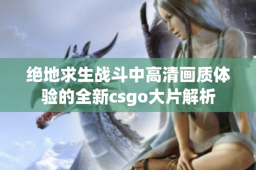 绝地求生战斗中高清画质体验的全新csgo大片解析