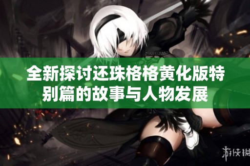 全新探讨还珠格格黄化版特别篇的故事与人物发展