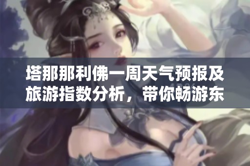 塔那那利佛一周天气预报及旅游指数分析，带你畅游东非明珠