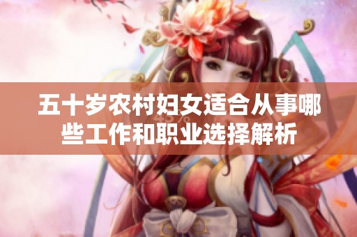 五十岁农村妇女适合从事哪些工作和职业选择解析