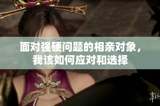 面对强硬问题的相亲对象，我该如何应对和选择