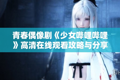 青春偶像剧《少女哔哩哔哩》高清在线观看攻略与分享