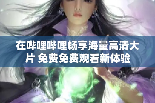 在哔哩哔哩畅享海量高清大片 免费免费观看新体验