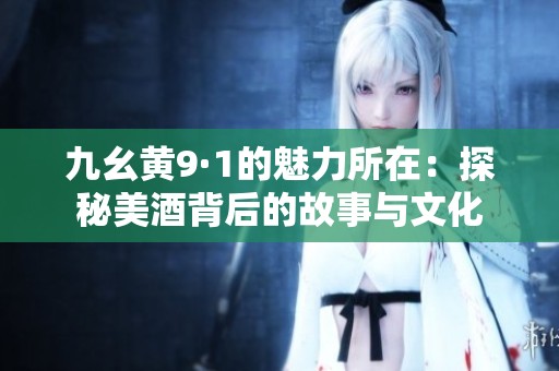 九幺黄9·1的魅力所在：探秘美酒背后的故事与文化