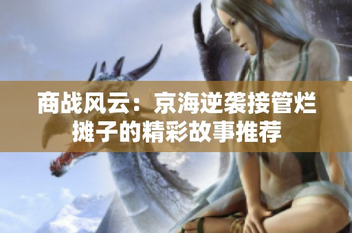 商战风云：京海逆袭接管烂摊子的精彩故事推荐