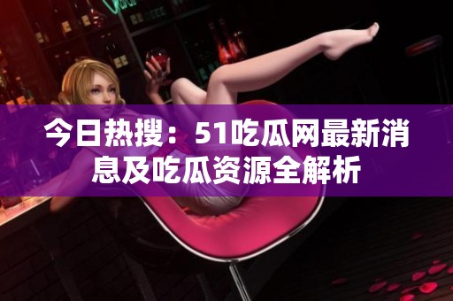 今日热搜：51吃瓜网最新消息及吃瓜资源全解析