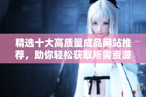 精选十大高质量成品网站推荐，助你轻松获取所需资源