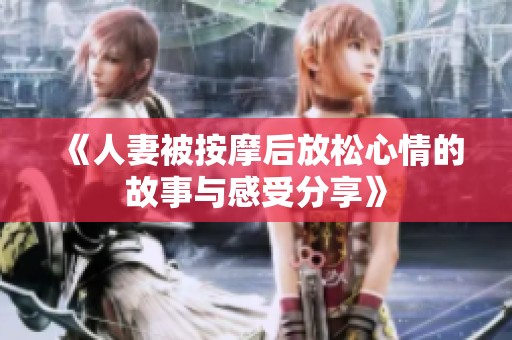 《人妻被按摩后放松心情的故事与感受分享》