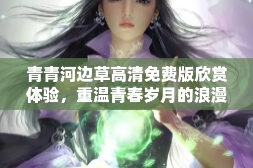 青青河边草高清免费版欣赏体验，重温青春岁月的浪漫之旅