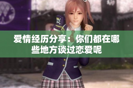 爱情经历分享：你们都在哪些地方谈过恋爱呢