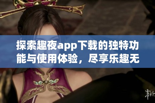 探索趣夜app下载的独特功能与使用体验，尽享乐趣无穷