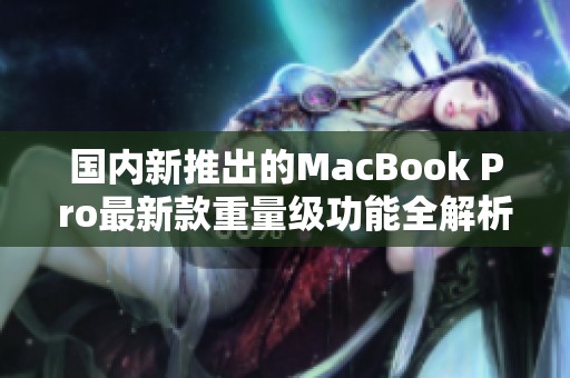 国内新推出的MacBook Pro最新款重量级功能全解析