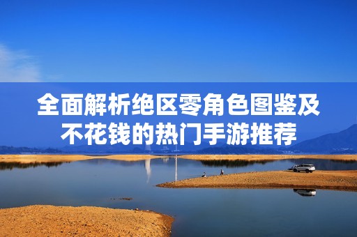 全面解析绝区零角色图鉴及不花钱的热门手游推荐