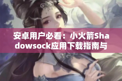 安卓用户必看：小火箭Shadowsock应用下载指南与安装步骤