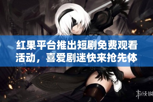 红果平台推出短剧免费观看活动，喜爱剧迷快来抢先体验